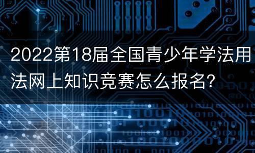 2022第18届全国青少年学法用法网上知识竞赛怎么报名？