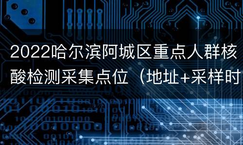2022哈尔滨阿城区重点人群核酸检测采集点位（地址+采样时间）
