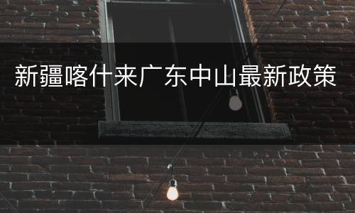 新疆喀什来广东中山最新政策