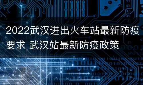 2022武汉进出火车站最新防疫要求 武汉站最新防疫政策