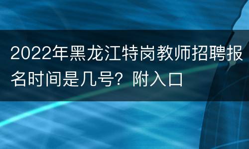 2022年黑龙江特岗教师招聘报名时间是几号？附入口