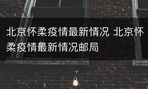 北京怀柔疫情最新情况 北京怀柔疫情最新情况邮局