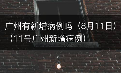广州有新增病例吗（8月11日）（11号广州新增病例）