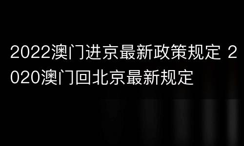 2022澳门进京最新政策规定 2020澳门回北京最新规定