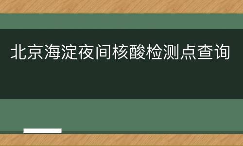 北京海淀夜间核酸检测点查询