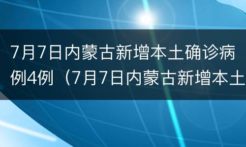 7月7日内蒙古新增本土确诊病例4例（7月7日内蒙古新增本土确诊病例4例）
