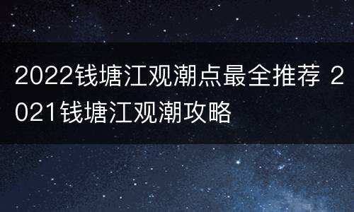 2022钱塘江观潮点最全推荐 2021钱塘江观潮攻略