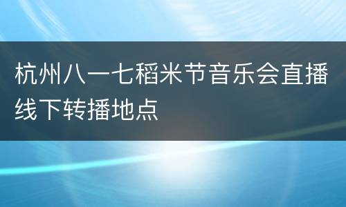 杭州八一七稻米节音乐会直播线下转播地点