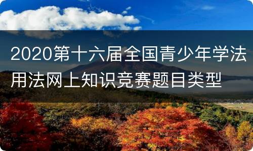 2020第十六届全国青少年学法用法网上知识竞赛题目类型