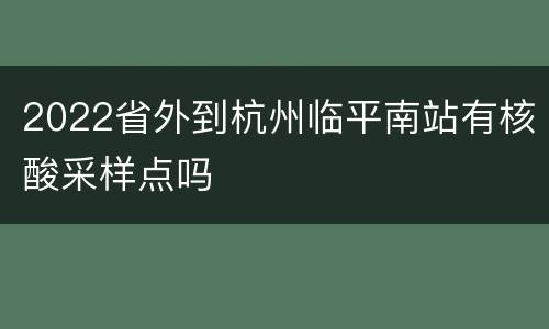 2022省外到杭州临平南站有核酸采样点吗
