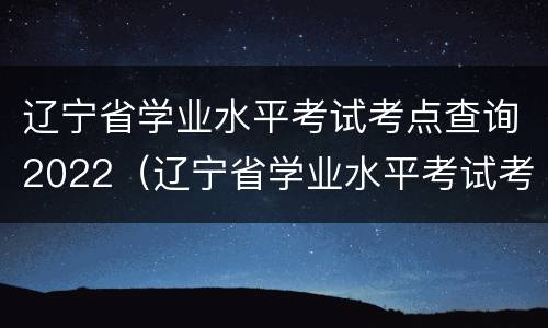 辽宁省学业水平考试考点查询2022（辽宁省学业水平考试考点查询）