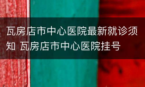 瓦房店市中心医院最新就诊须知 瓦房店市中心医院挂号