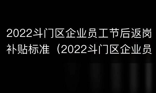 2022斗门区企业员工节后返岗补贴标准（2022斗门区企业员工节后返岗补贴标准文件）
