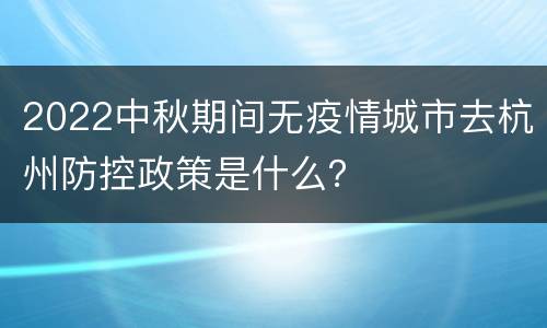 2022中秋期间无疫情城市去杭州防控政策是什么？