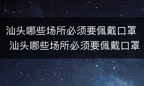 汕头哪些场所必须要佩戴口罩 汕头哪些场所必须要佩戴口罩呢