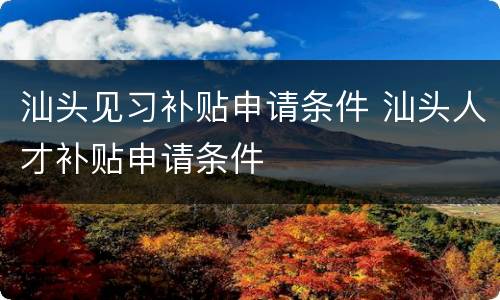 汕头见习补贴申请条件 汕头人才补贴申请条件