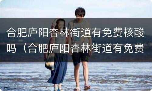 合肥庐阳杏林街道有免费核酸吗（合肥庐阳杏林街道有免费核酸吗现在）
