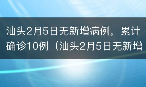 汕头2月5日无新增病例，累计确诊10例（汕头2月5日无新增病例,累计确诊10例是哪里的）