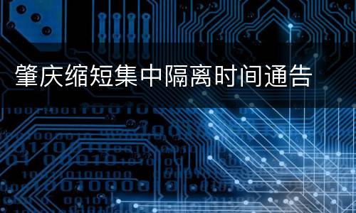 肇庆缩短集中隔离时间通告