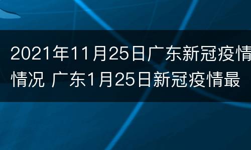2021年11月25日广东新冠疫情情况 广东1月25日新冠疫情最新消息