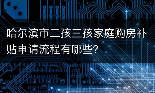 哈尔滨市二孩三孩家庭购房补贴申请流程有哪些？
