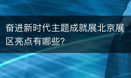 奋进新时代主题成就展北京展区亮点有哪些？