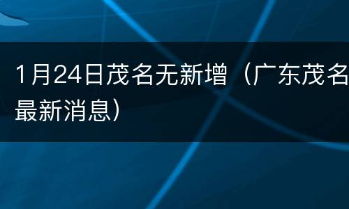 1月24日茂名无新增（广东茂名最新消息）