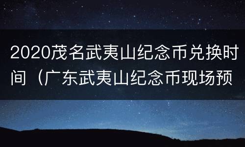 2020茂名武夷山纪念币兑换时间（广东武夷山纪念币现场预约网点）