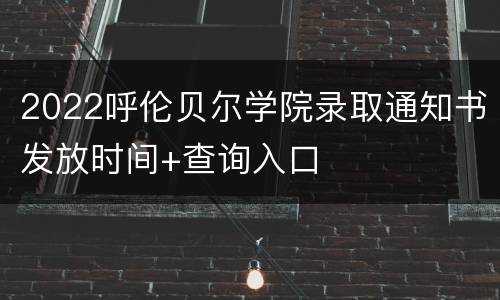 2022呼伦贝尔学院录取通知书发放时间+查询入口