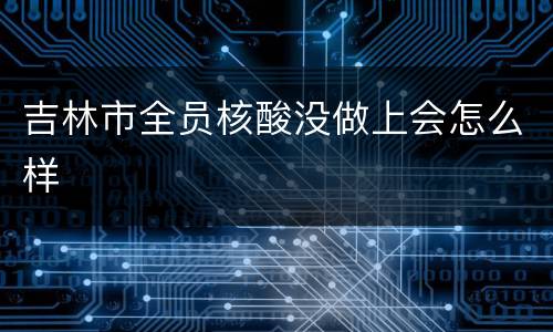 吉林市全员核酸没做上会怎么样