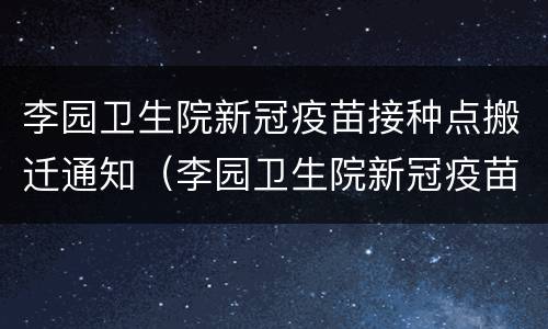 李园卫生院新冠疫苗接种点搬迁通知（李园卫生院新冠疫苗接种点搬迁通知）