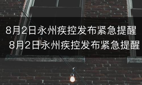 8月2日永州疾控发布紧急提醒 8月2日永州疾控发布紧急提醒信息