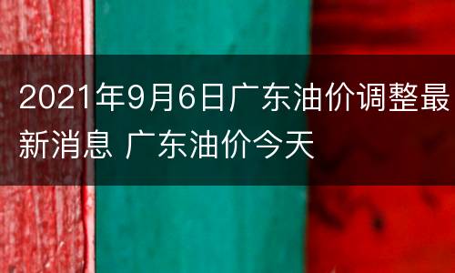 2021年9月6日广东油价调整最新消息 广东油价今天