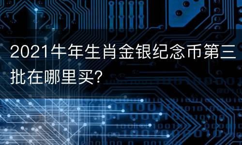 2021牛年生肖金银纪念币第三批在哪里买？