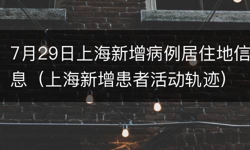 7月29日上海新增病例居住地信息（上海新增患者活动轨迹）