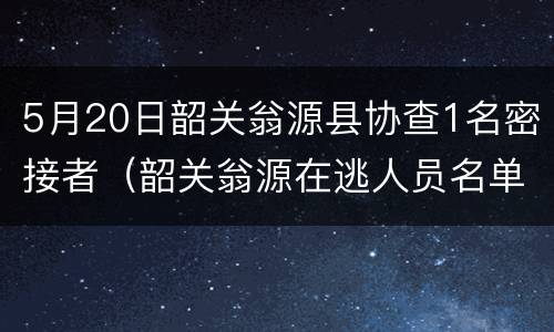 5月20日韶关翁源县协查1名密接者（韶关翁源在逃人员名单）