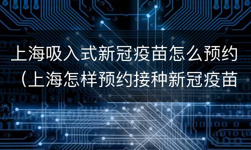 上海吸入式新冠疫苗怎么预约（上海怎样预约接种新冠疫苗）