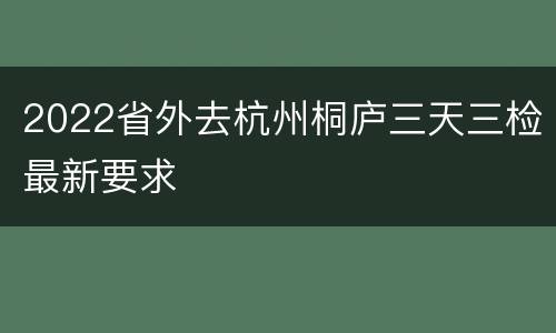 2022省外去杭州桐庐三天三检最新要求