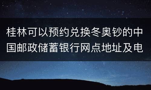 桂林可以预约兑换冬奥钞的中国邮政储蓄银行网点地址及电话