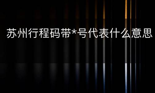 苏州行程码带*号代表什么意思