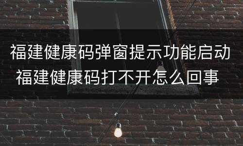 福建健康码弹窗提示功能启动 福建健康码打不开怎么回事