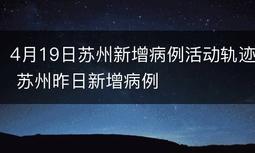 4月19日苏州新增病例活动轨迹 苏州昨日新增病例