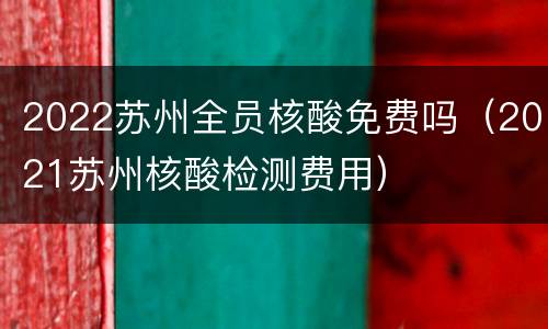 2022苏州全员核酸免费吗（2021苏州核酸检测费用）
