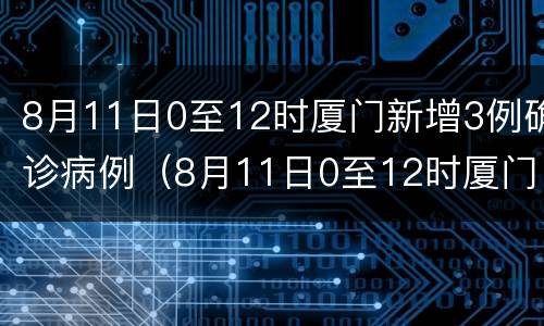 8月11日0至12时厦门新增3例确诊病例（8月11日0至12时厦门新增3例确诊病例）