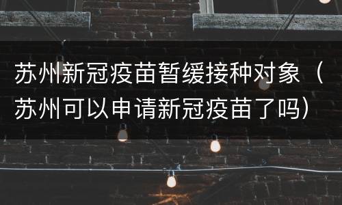 苏州新冠疫苗暂缓接种对象（苏州可以申请新冠疫苗了吗）