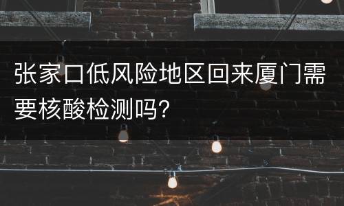 张家口低风险地区回来厦门需要核酸检测吗？
