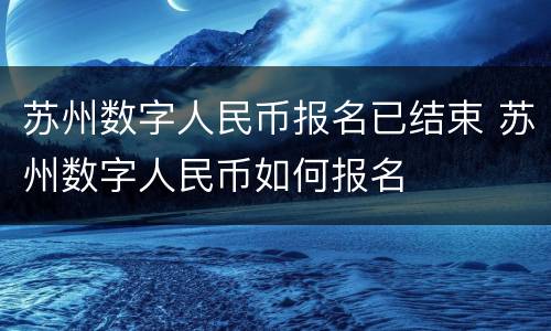 苏州数字人民币报名已结束 苏州数字人民币如何报名
