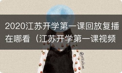 2020江苏开学第一课回放复播在哪看（江苏开学第一课视频回放2021）
