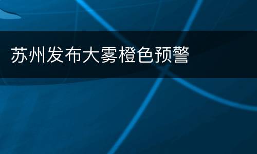 苏州发布大雾橙色预警