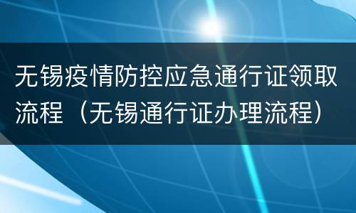 无锡疫情防控应急通行证领取流程（无锡通行证办理流程）